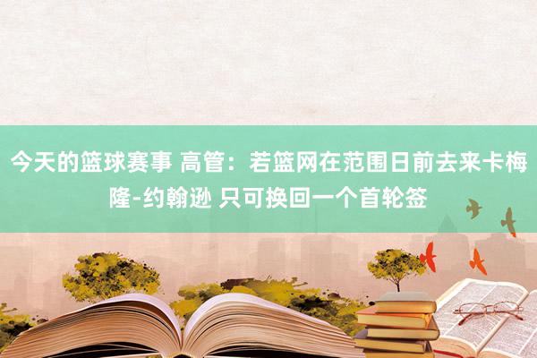 今天的篮球赛事 高管：若篮网在范围日前去来卡梅隆-约翰逊 只可换回一个首轮签