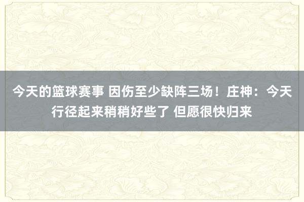 今天的篮球赛事 因伤至少缺阵三场！庄神：今天行径起来稍稍好些了 但愿很快归来