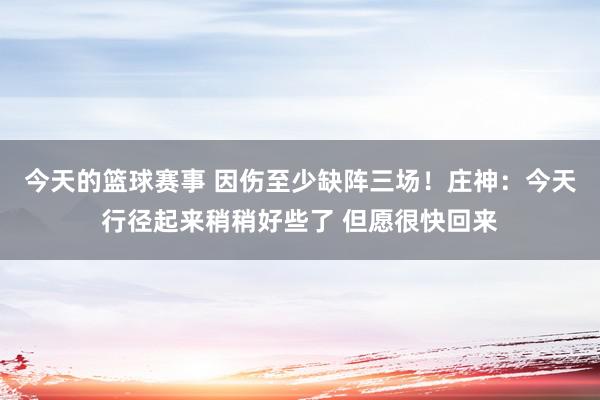 今天的篮球赛事 因伤至少缺阵三场！庄神：今天行径起来稍稍好些了 但愿很快回来