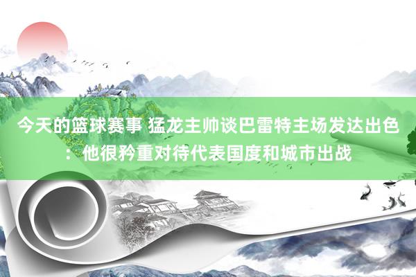 今天的篮球赛事 猛龙主帅谈巴雷特主场发达出色：他很矜重对待代表国度和城市出战