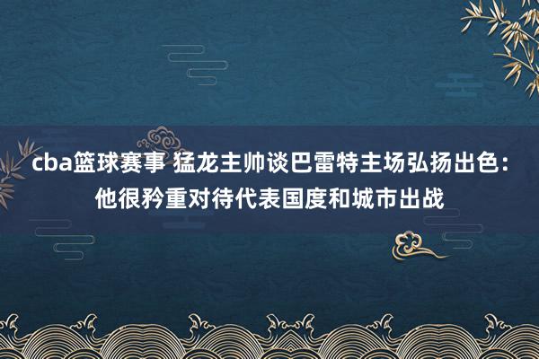 cba篮球赛事 猛龙主帅谈巴雷特主场弘扬出色：他很矜重对待代表国度和城市出战