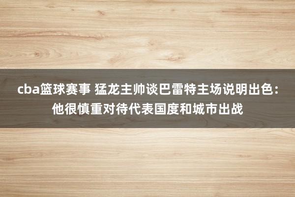 cba篮球赛事 猛龙主帅谈巴雷特主场说明出色：他很慎重对待代表国度和城市出战