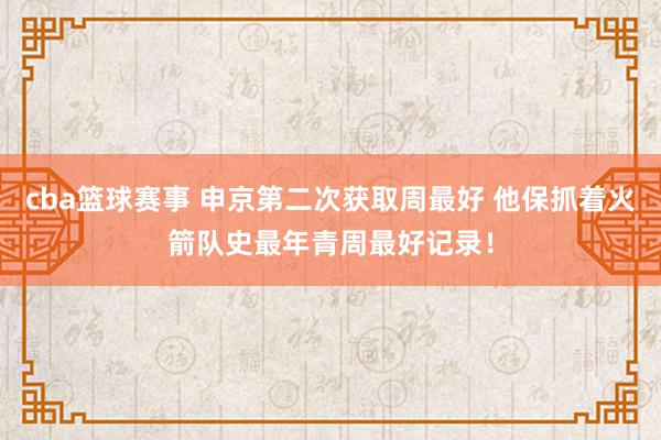 cba篮球赛事 申京第二次获取周最好 他保抓着火箭队史最年青周最好记录！