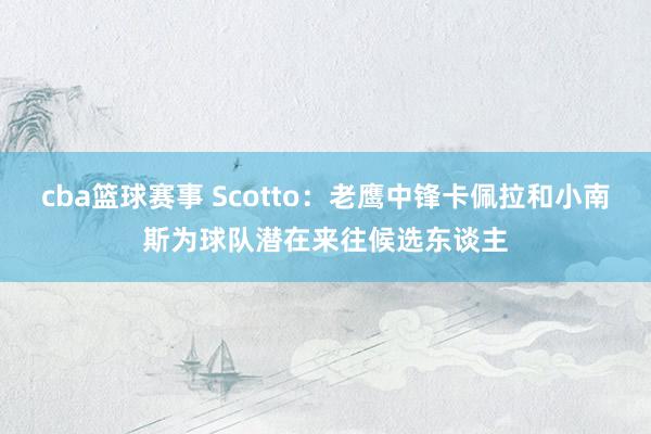 cba篮球赛事 Scotto：老鹰中锋卡佩拉和小南斯为球队潜在来往候选东谈主