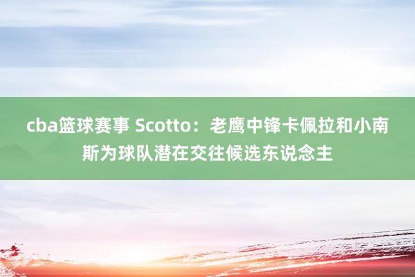 cba篮球赛事 Scotto：老鹰中锋卡佩拉和小南斯为球队潜在交往候选东说念主